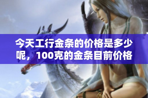 今天工行金条的价格是多少呢，100克的金条目前价格为多少呢