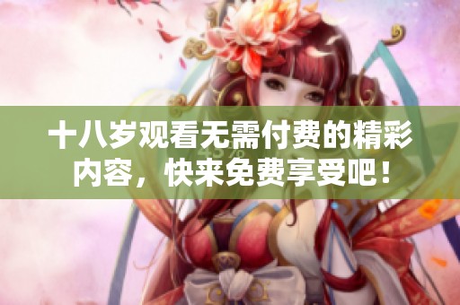 十八岁观看无需付费的精彩内容，快来免费享受吧！