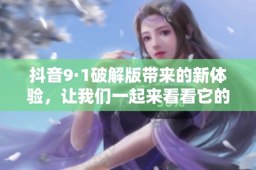抖音9·1破解版带来的新体验，让我们一起来看看它的魅力所在
