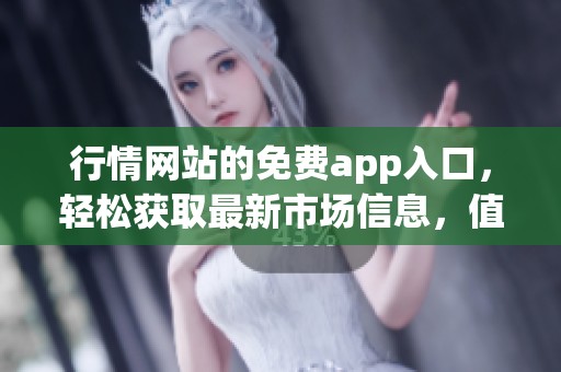 行情网站的免费app入口，轻松获取最新市场信息，值得一试的选择。