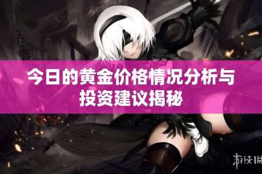 今日的黄金价格情况分析与投资建议揭秘