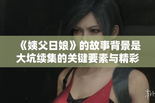 《姨父日娘》的故事背景是大坑续集的关键要素与精彩内容