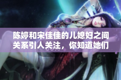 陈婷和宋佳佳的儿媳妇之间关系引人关注，你知道她们的故事吗