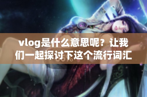 vlog是什么意思呢？让我们一起探讨下这个流行词汇的具体含义。