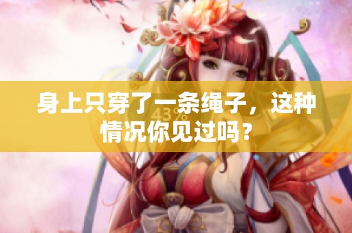 身上只穿了一条绳子，这种情况你见过吗？