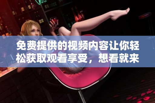 免费提供的视频内容让你轻松获取观看享受，想看就来体验吧！
