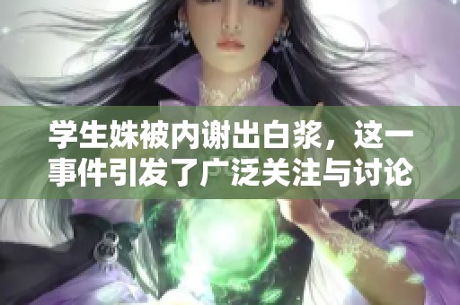 学生姝被内谢出白浆，这一事件引发了广泛关注与讨论