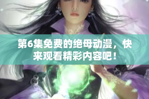 第6集免费的绝母动漫，快来观看精彩内容吧！