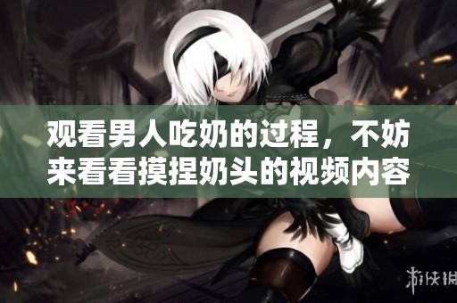 观看男人吃奶的过程，不妨来看看摸捏奶头的视频内容。