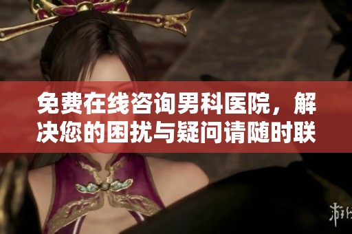 免费在线咨询男科医院，解决您的困扰与疑问请随时联系我们