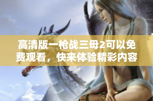 高清版一枪战三母2可以免费观看，快来体验精彩内容吧