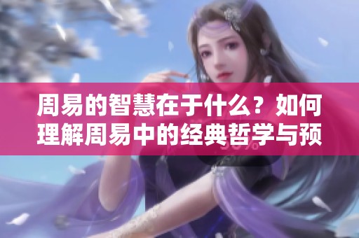 周易的智慧在于什么？如何理解周易中的经典哲学与预测方法