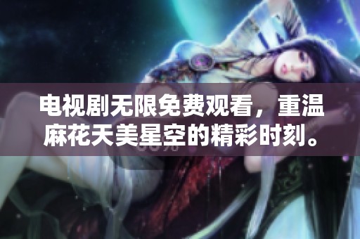 电视剧无限免费观看，重温麻花天美星空的精彩时刻。