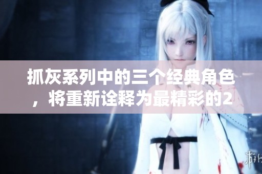 抓灰系列中的三个经典角色，将重新诠释为最精彩的20篇故事内容