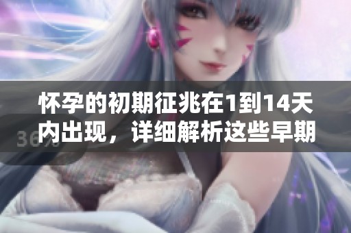 怀孕的初期征兆在1到14天内出现，详细解析这些早期的表现。
