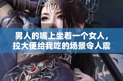 男人的嘴上坐着一个女人，拉大便给我吃的场景令人震惊