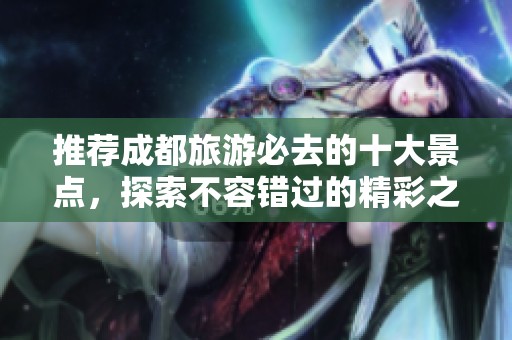 推荐成都旅游必去的十大景点，探索不容错过的精彩之地