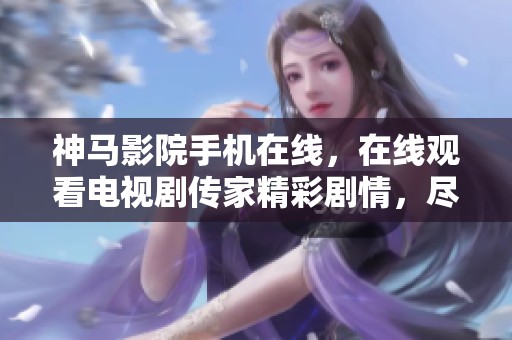 神马影院手机在线，在线观看电视剧传家精彩剧情，尽在此处不容错过！