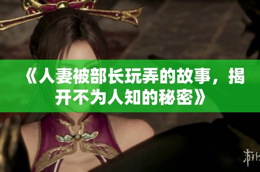 《人妻被部长玩弄的故事，揭开不为人知的秘密》