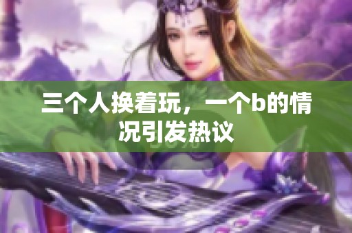 三个人换着玩，一个b的情况引发热议