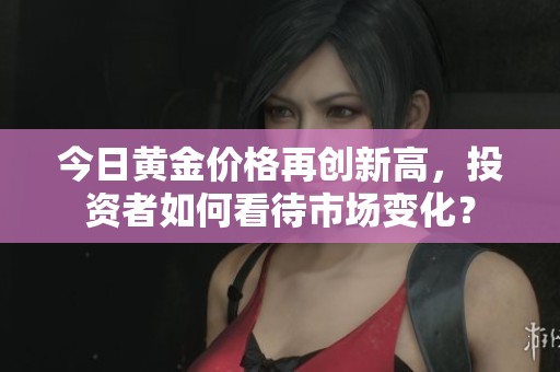 今日黄金价格再创新高，投资者如何看待市场变化？