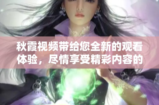 秋霞视频带给您全新的观看体验，尽情享受精彩内容的无限魅力。