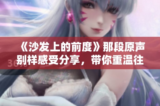 《沙发上的前度》那段原声别样感受分享，带你重温往昔情感