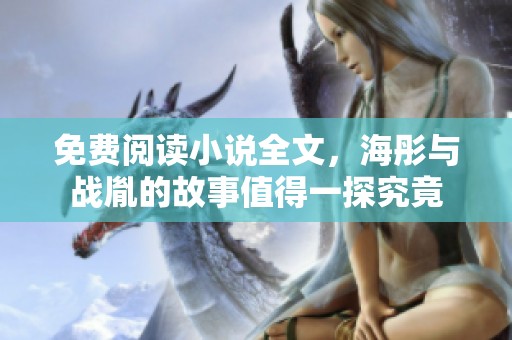 免费阅读小说全文，海彤与战胤的故事值得一探究竟