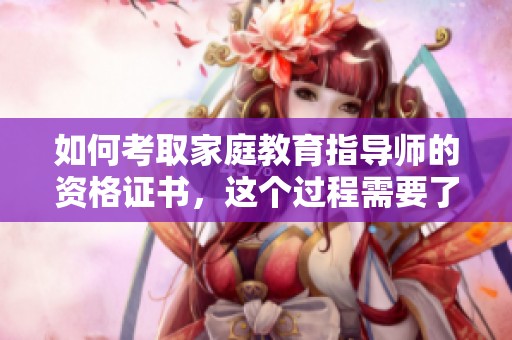 如何考取家庭教育指导师的资格证书，这个过程需要了解哪些步骤和要求呢