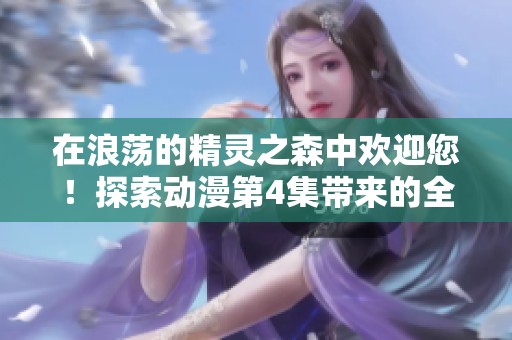 在浪荡的精灵之森中欢迎您！探索动漫第4集带来的全新冒险吧！