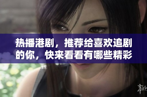 热播港剧，推荐给喜欢追剧的你，快来看看有哪些精彩剧集吧！