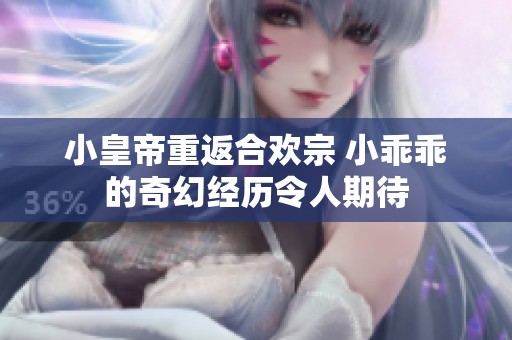 小皇帝重返合欢宗 小乖乖的奇幻经历令人期待