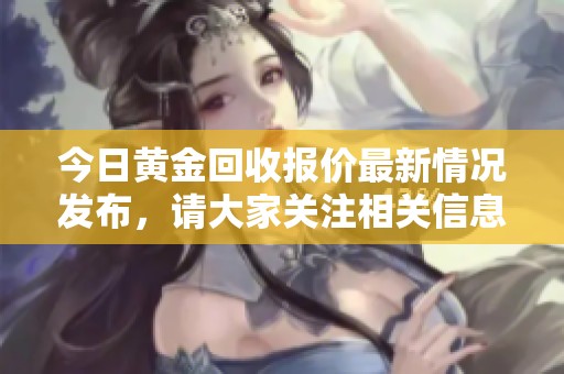 今日黄金回收报价最新情况发布，请大家关注相关信息和动态。