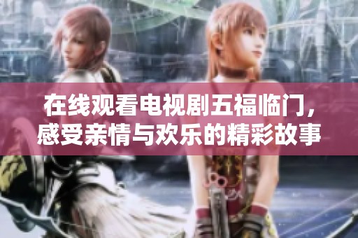 在线观看电视剧五福临门，感受亲情与欢乐的精彩故事