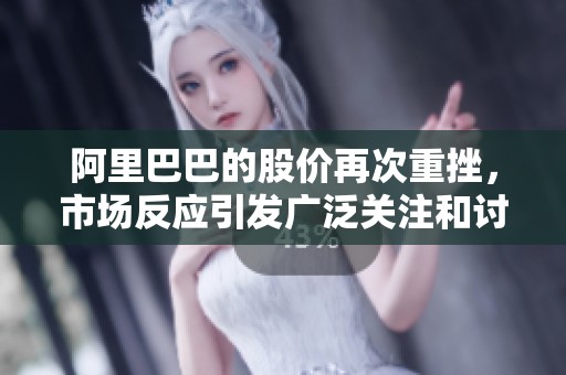 阿里巴巴的股价再次重挫，市场反应引发广泛关注和讨论