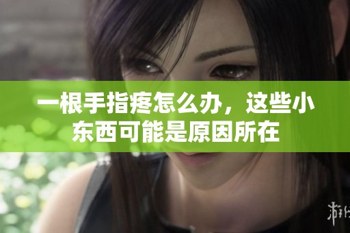 一根手指疼怎么办，这些小东西可能是原因所在