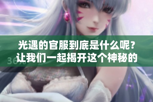 光遇的官服到底是什么呢？让我们一起揭开这个神秘的面纱！