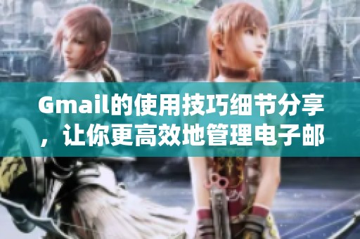 Gmail的使用技巧细节分享，让你更高效地管理电子邮件系统