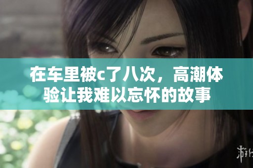 在车里被c了八次，高潮体验让我难以忘怀的故事