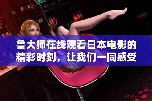 鲁大师在线观看日本电影的精彩时刻，让我们一同感受独特魅力！