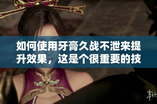 如何使用牙膏久战不泄来提升效果，这是个很重要的技巧