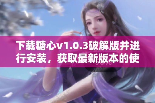 下载糖心v1.0.3破解版并进行安装，获取最新版本的使用体验