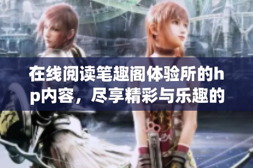 在线阅读笔趣阁体验所的hp内容，尽享精彩与乐趣的魅力之旅