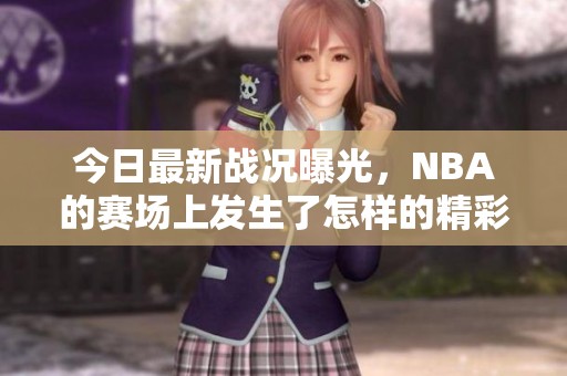 今日最新战况曝光，NBA的赛场上发生了怎样的精彩较量呢