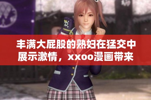 丰满大屁股的**在猛交中展示激情，xxoo漫画带来无限幻想与乐趣