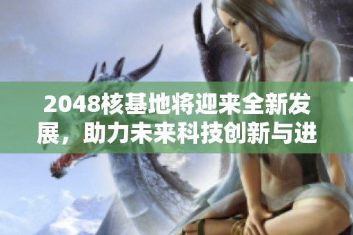 2048核基地将迎来全新发展，助力未来科技创新与进步