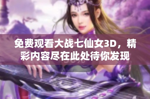 免费观看大战七仙女3D，精彩内容尽在此处待你发现
