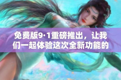 免费版9·1重磅推出，让我们一起体验这次全新功能的升级与改进