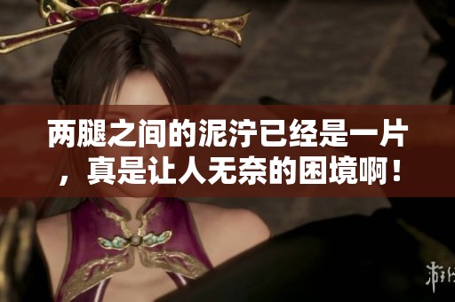 两腿之间的泥泞已经是一片，真是让人无奈的困境啊！