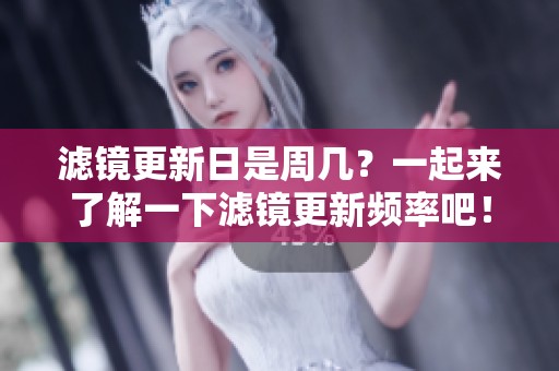 滤镜更新日是周几？一起来了解一下滤镜更新频率吧！